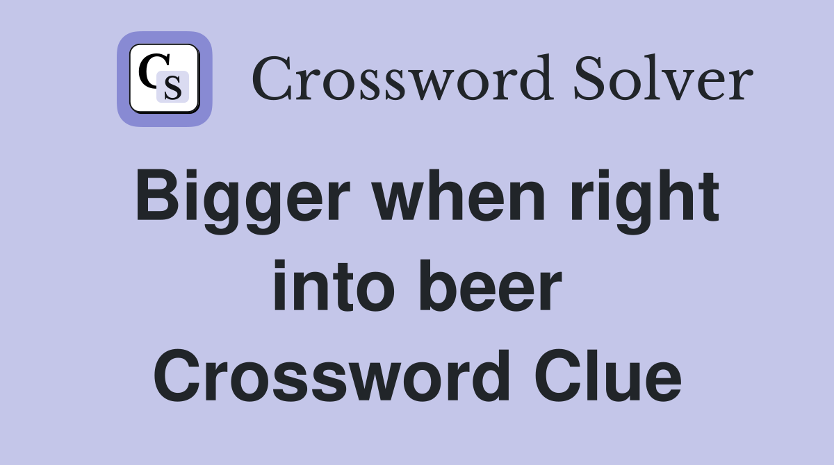 Bigger when right into beer Crossword Clue