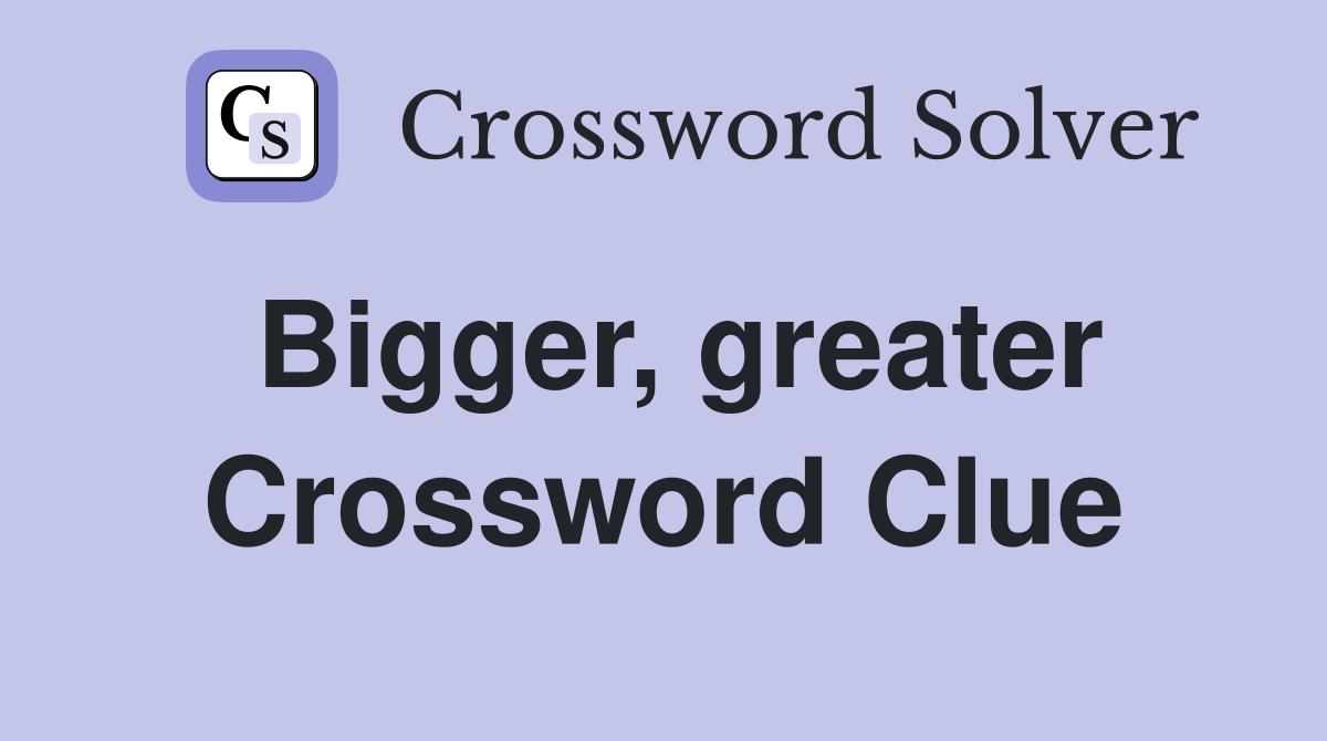 Bigger, greater Crossword Clue