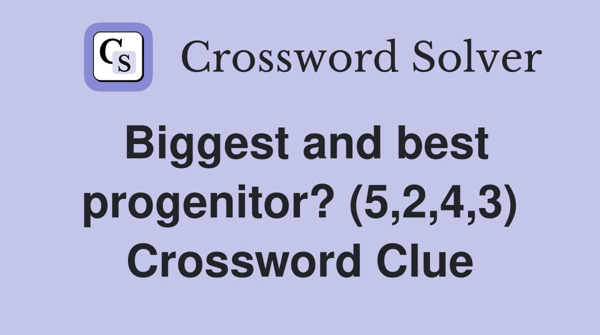 Biggest and best progenitor? (5,2,4,3) Crossword Clue