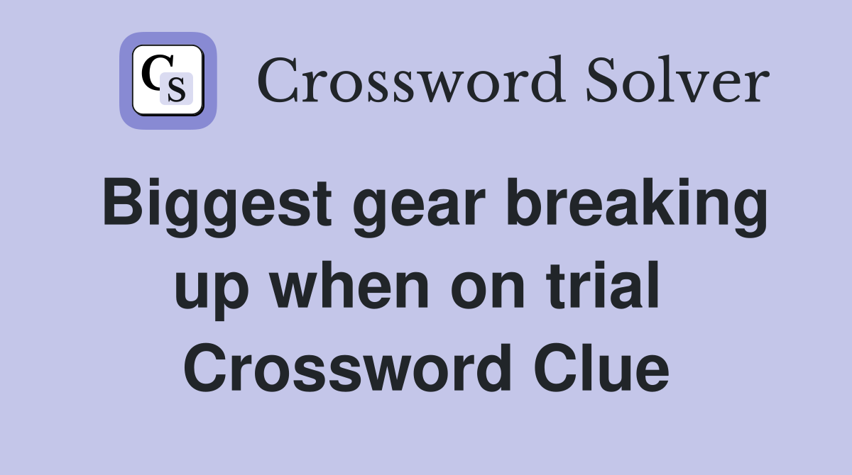 Biggest gear breaking up when on trial  Crossword Clue