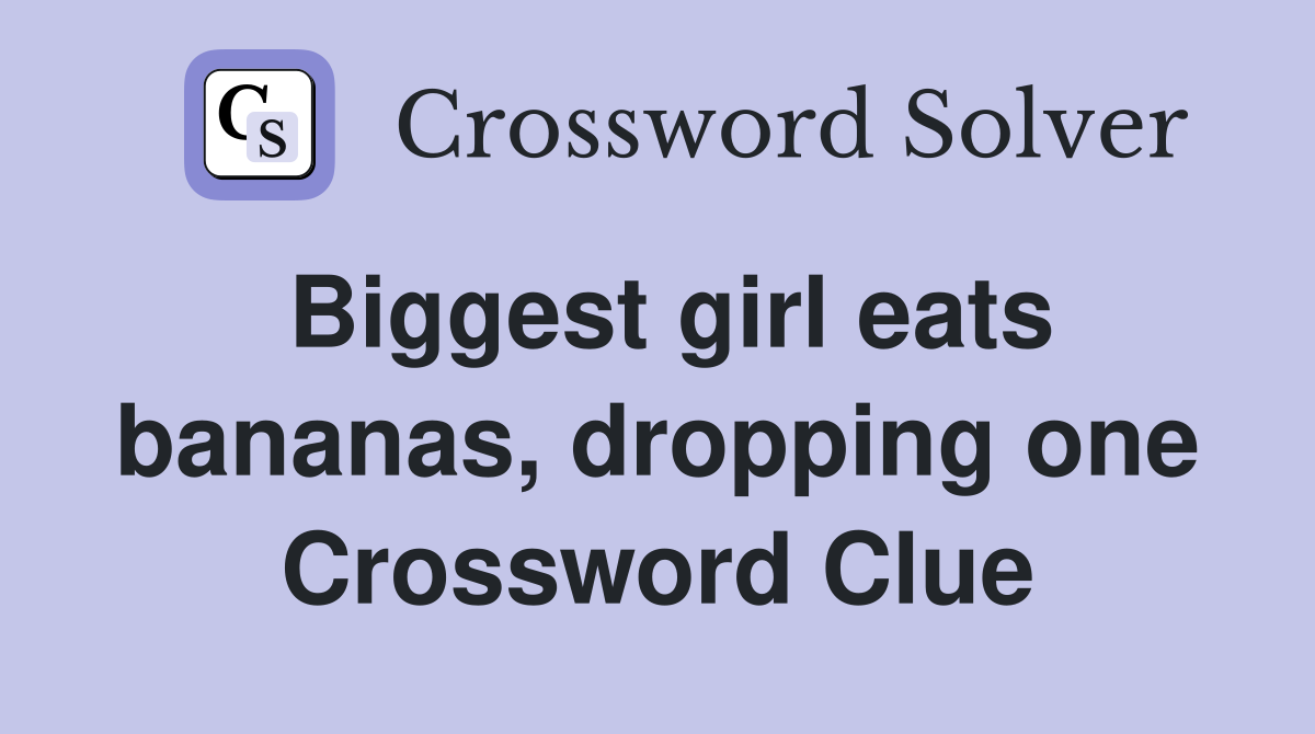 Biggest girl eats bananas, dropping one Crossword Clue