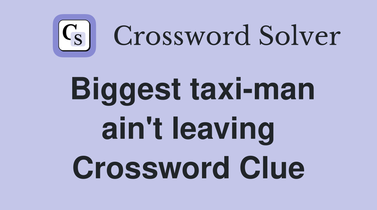 Biggest taxi-man ain't leaving Crossword Clue