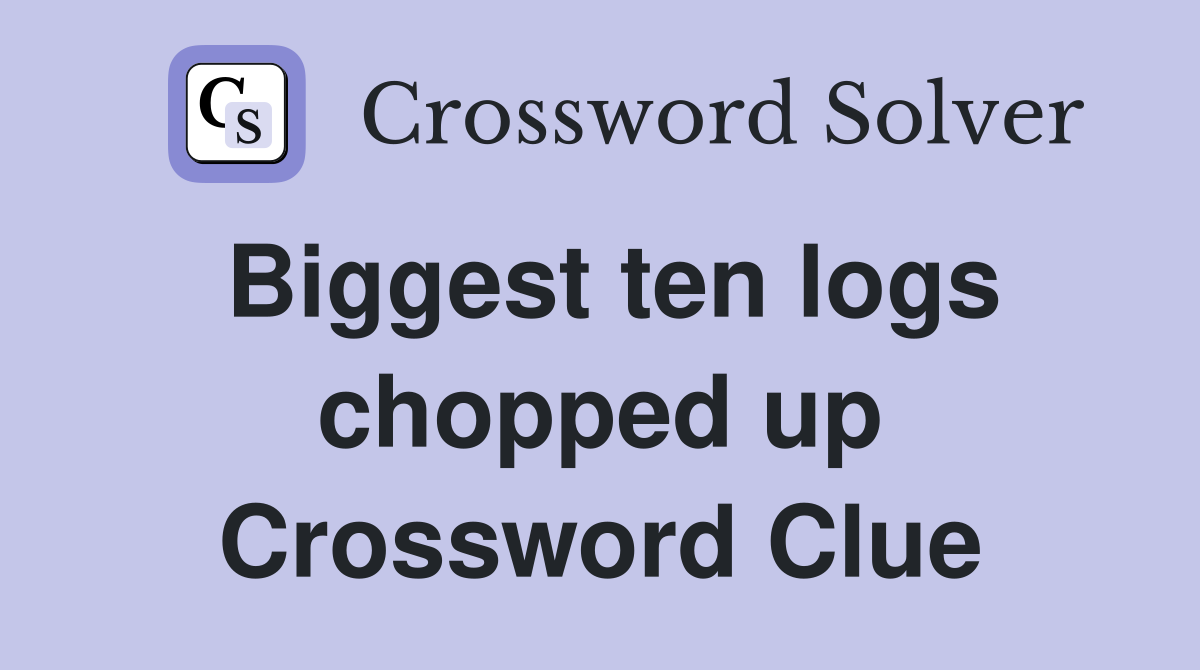 Biggest ten logs chopped up Crossword Clue