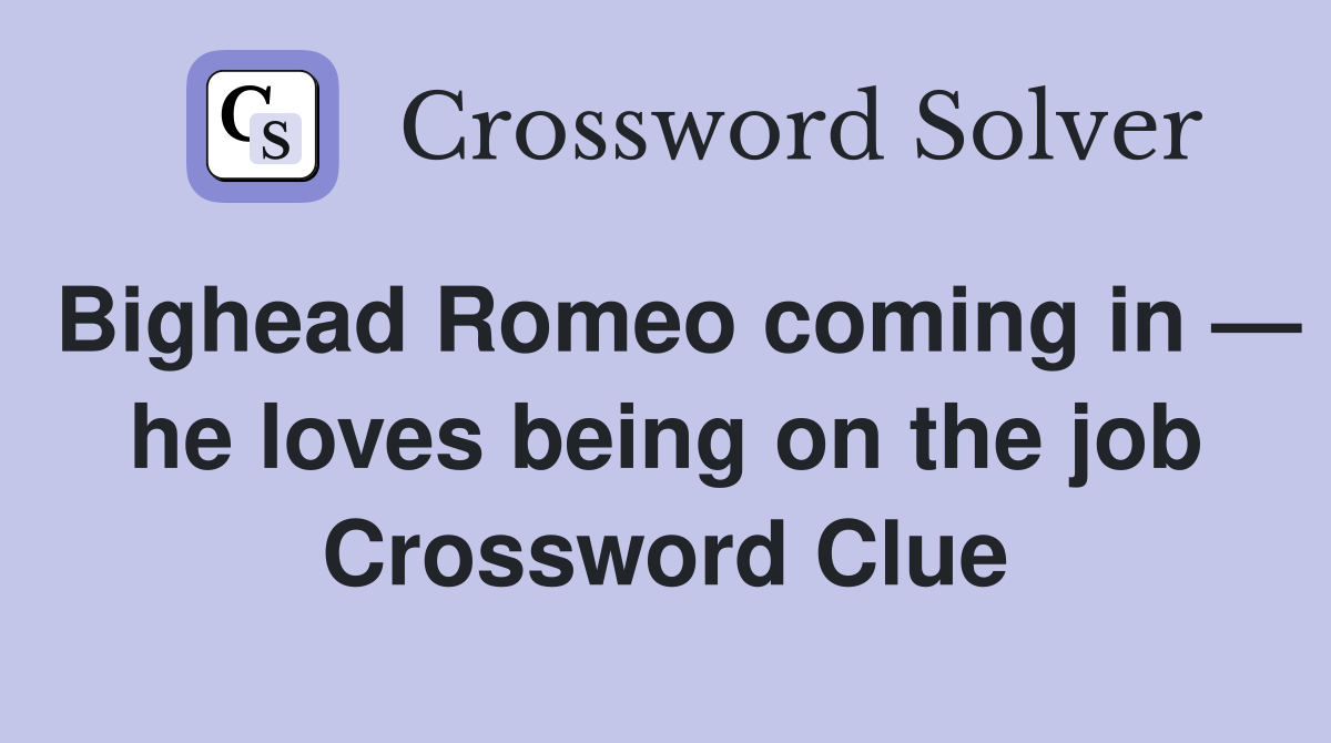 Bighead Romeo coming in — he loves being on the job Crossword Clue