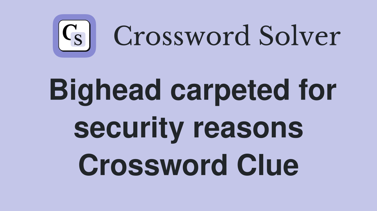 Bighead carpeted for security reasons Crossword Clue