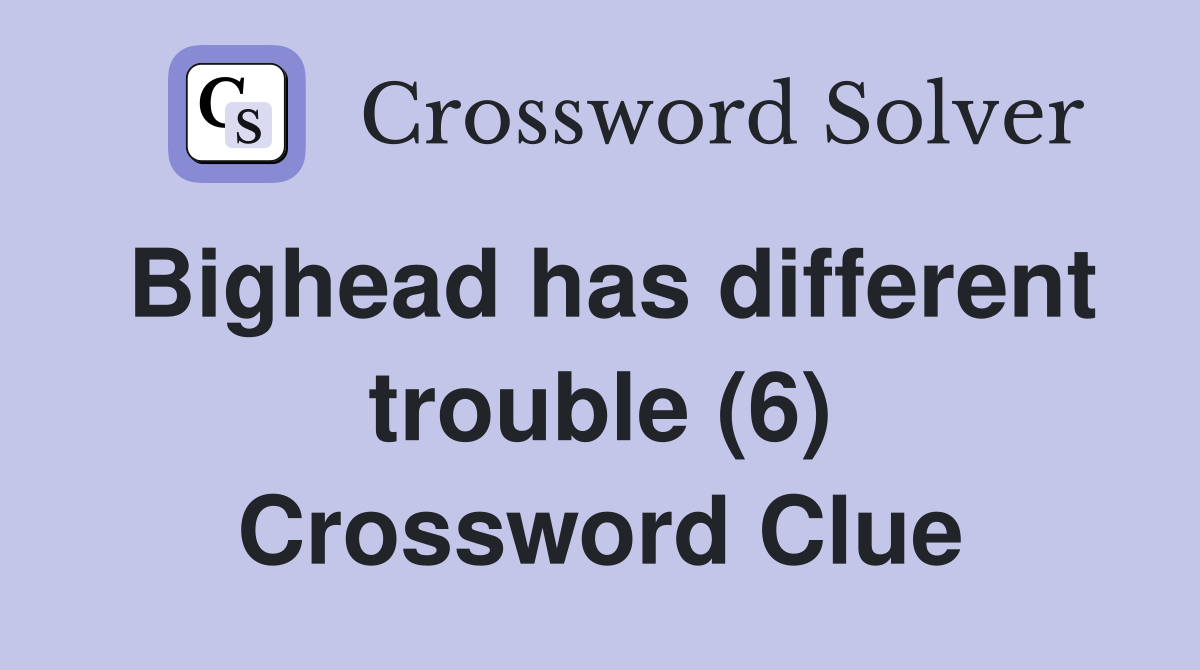 Bighead has different trouble (6) Crossword Clue