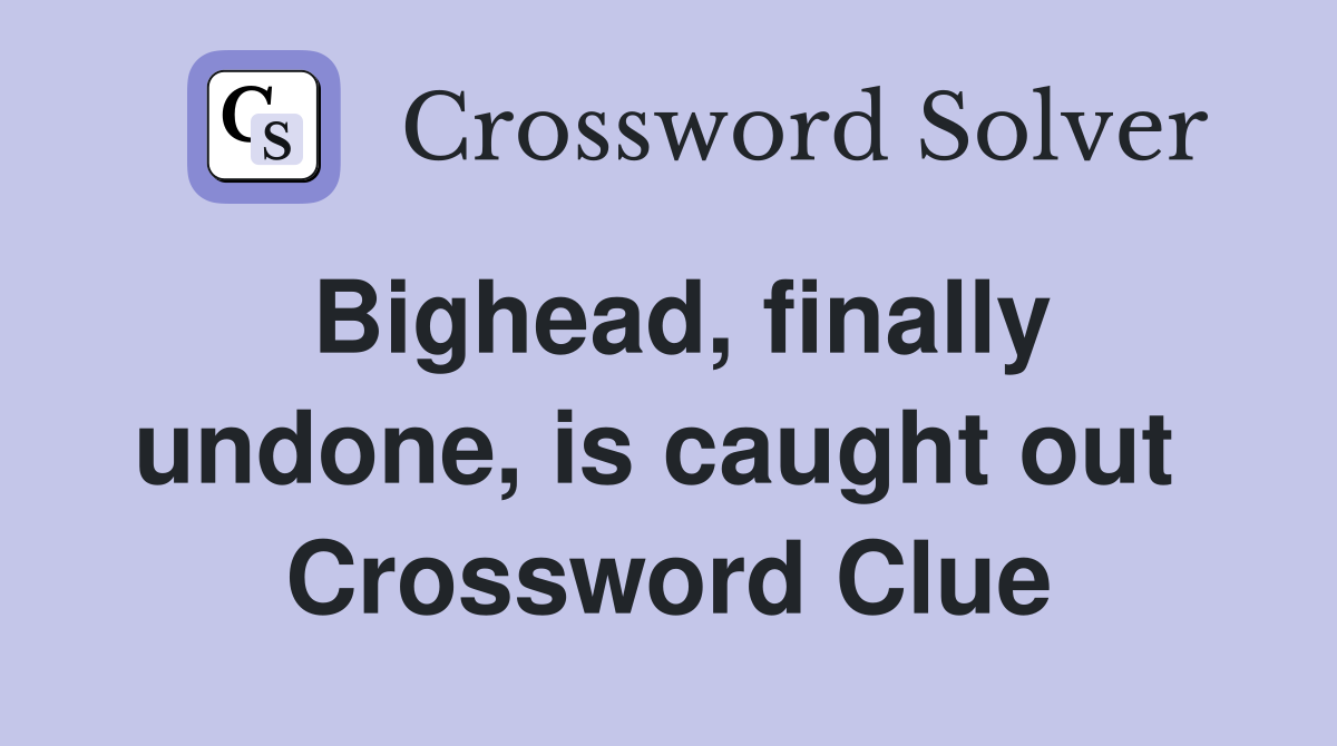 Bighead, finally undone, is caught out  Crossword Clue