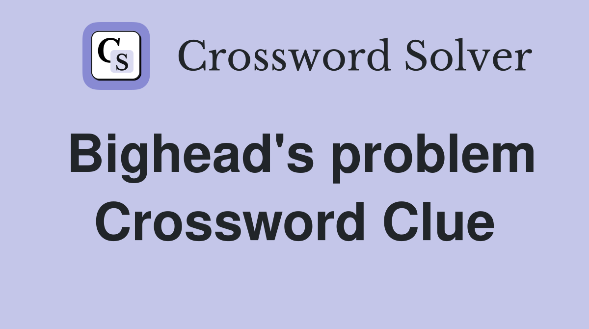 Bighead's problem Crossword Clue