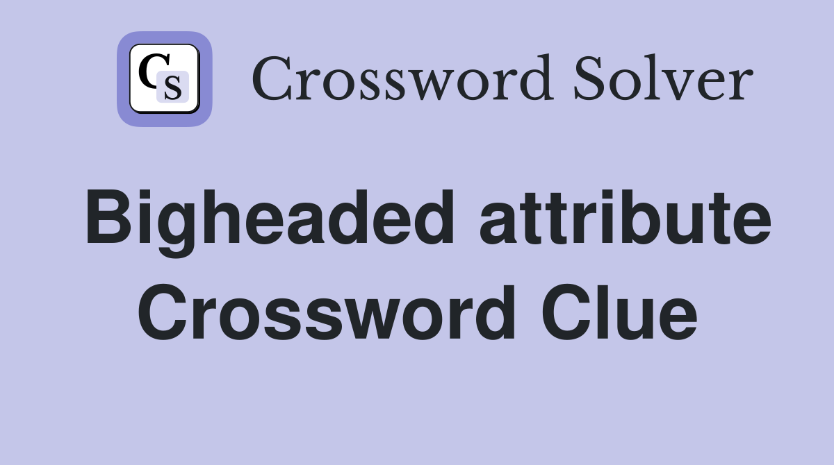 Bigheaded attribute Crossword Clue