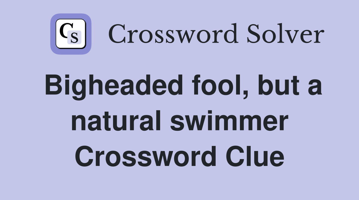Bigheaded fool, but a natural swimmer Crossword Clue
