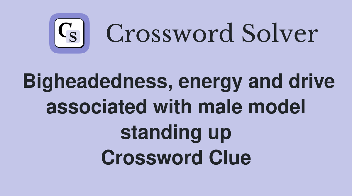 Bigheadedness, energy and drive associated with male model standing up Crossword Clue