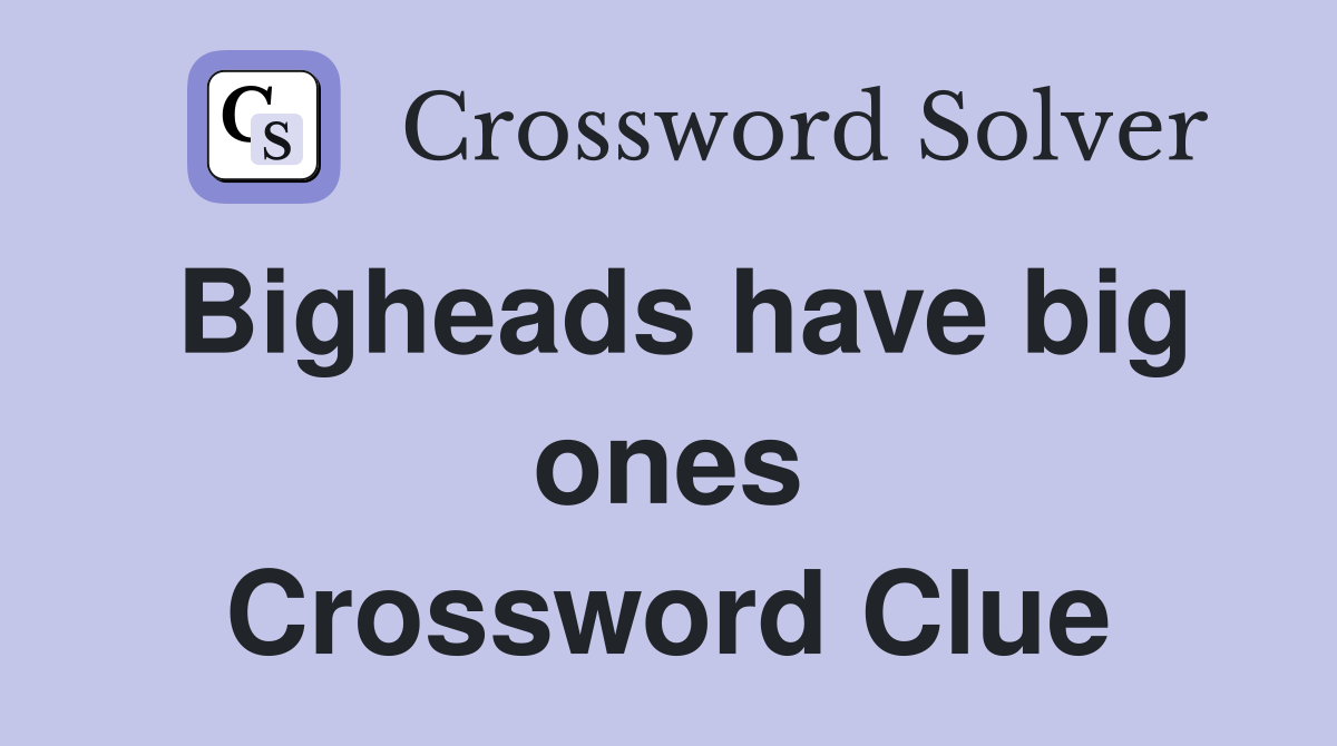 Bigheads have big ones Crossword Clue