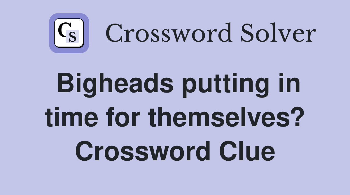 Bigheads putting in time for themselves? Crossword Clue