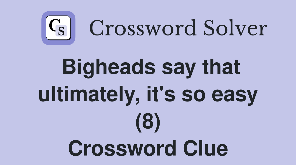 Bigheads say that ultimately, it's so easy (8) Crossword Clue