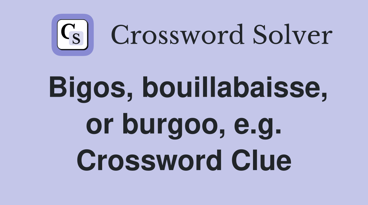 Bigos, bouillabaisse, or burgoo, e.g. Crossword Clue