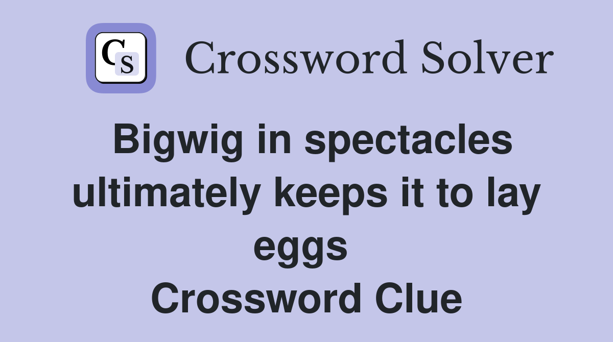 Bigwig in spectacles ultimately keeps it to lay eggs  Crossword Clue