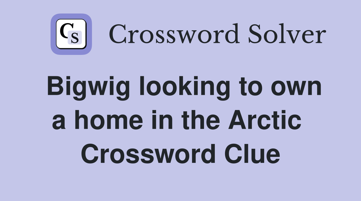 Bigwig looking to own a home in the Arctic  Crossword Clue