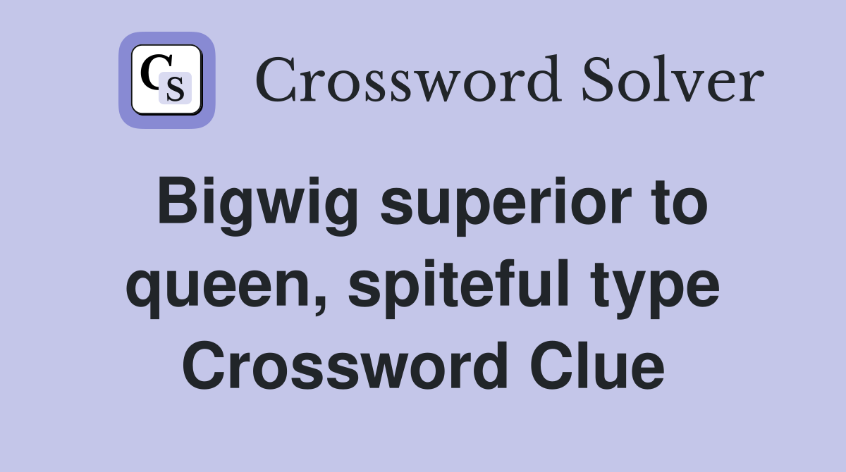 Bigwig superior to queen, spiteful type Crossword Clue