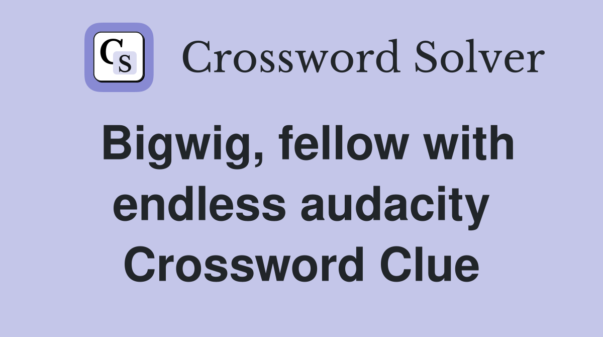 Bigwig, fellow with endless audacity Crossword Clue