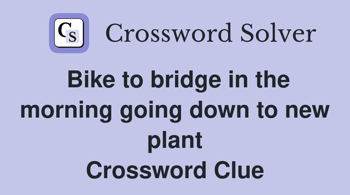 Bike to bridge in the morning going down to new plant Crossword Clue