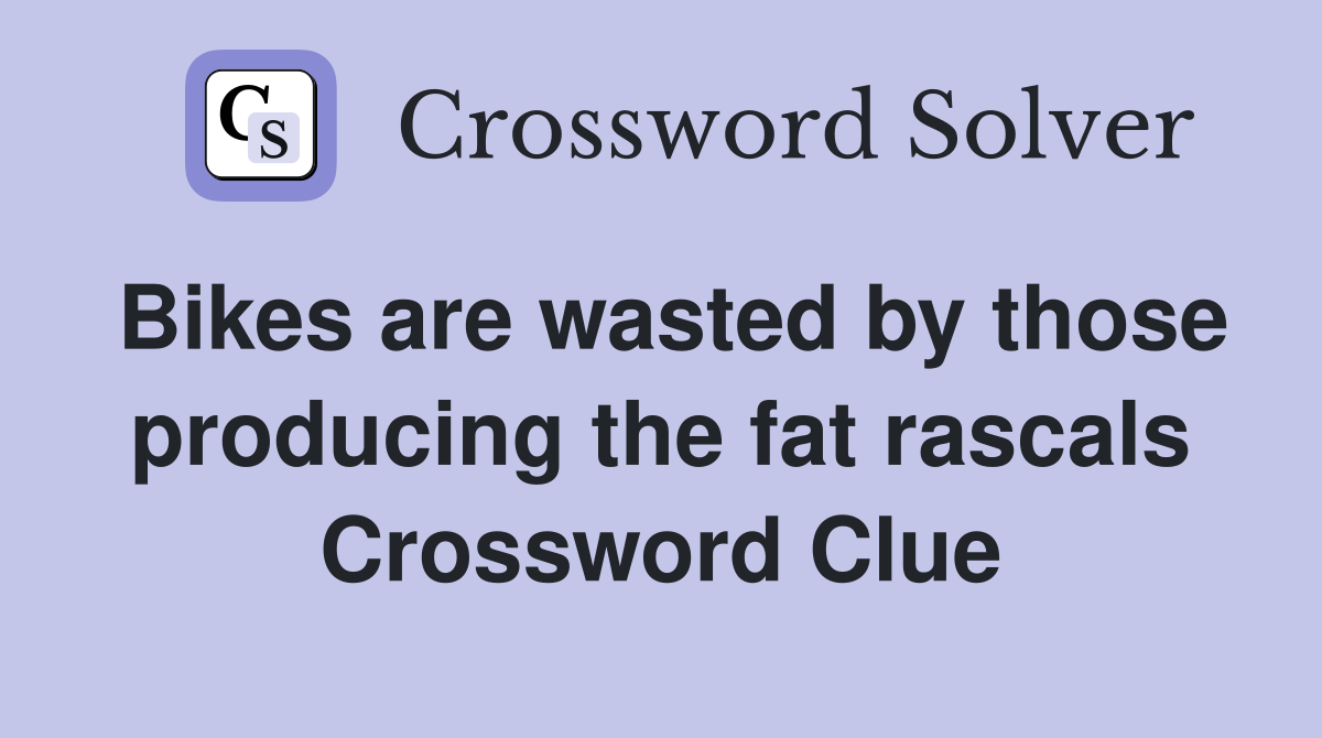 Bikes are wasted by those producing the fat rascals Crossword Clue