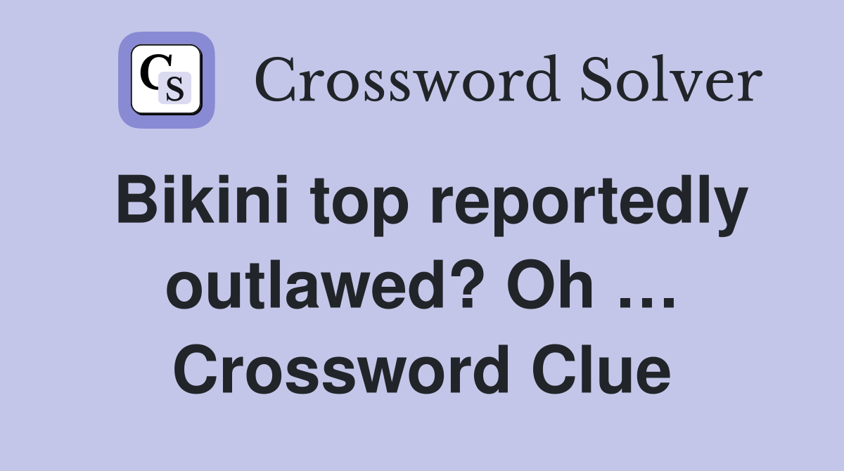 Bikini top reportedly outlawed? Oh … Crossword Clue