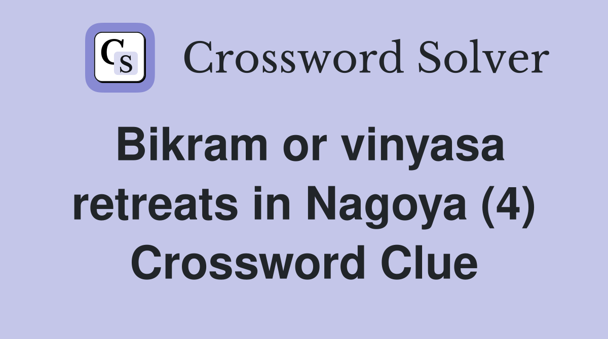 Bikram or vinyasa retreats in Nagoya (4) Crossword Clue