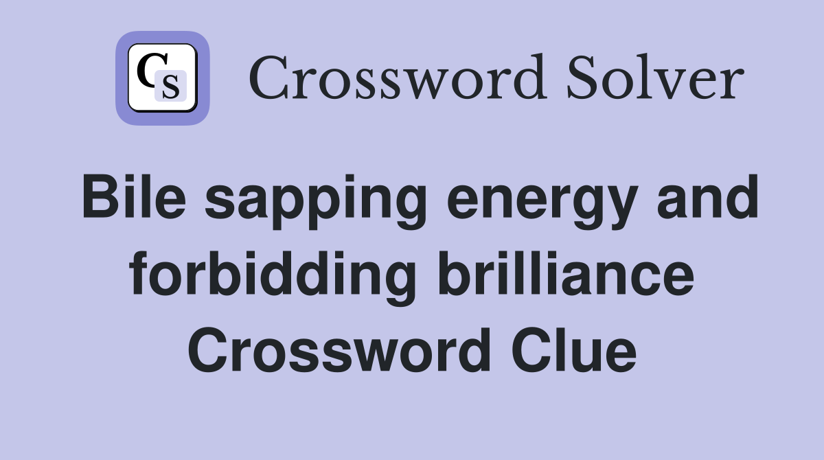 Bile sapping energy and forbidding brilliance Crossword Clue