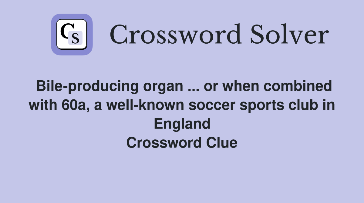 Bile-producing organ ... or when combined with 60a, a well-known soccer sports club in England Crossword Clue