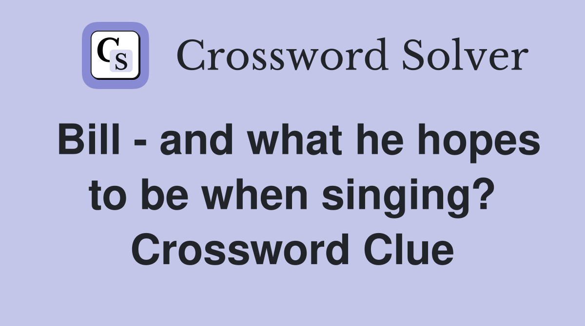 Bill - and what he hopes to be when singing? Crossword Clue
