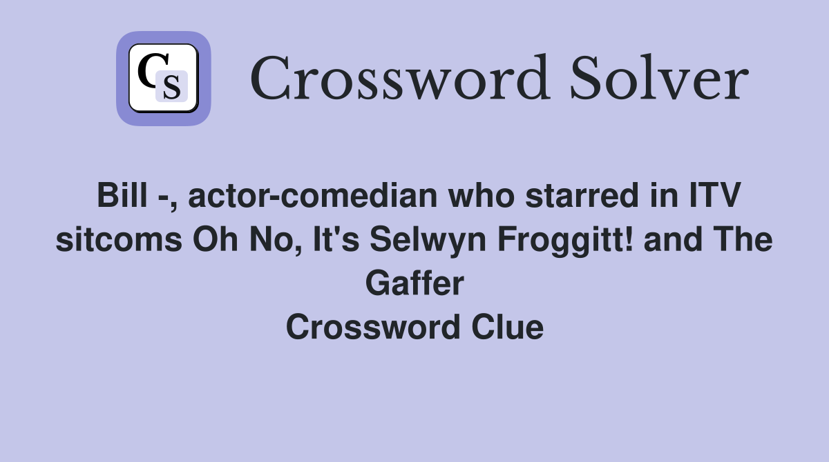 Bill -, actor-comedian who starred in ITV sitcoms Oh No, It's Selwyn Froggitt! and The Gaffer Crossword Clue