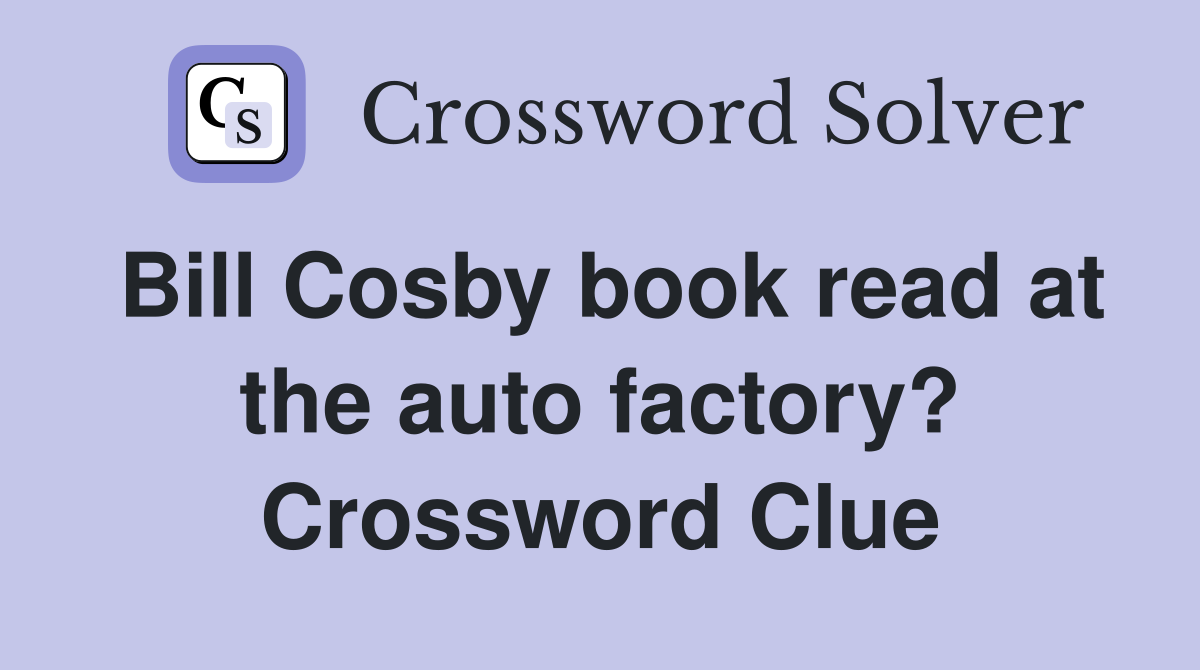 Bill Cosby book read at the auto factory? Crossword Clue