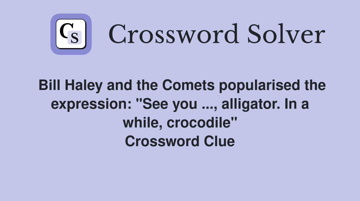 Bill Haley and the Comets popularised the expression: "See you ..., alligator. In a while, crocodile" Crossword Clue