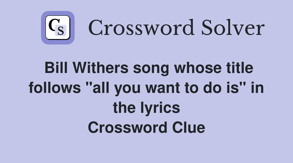 Bill Withers song whose title follows "all you want to do is" in the lyrics Crossword Clue