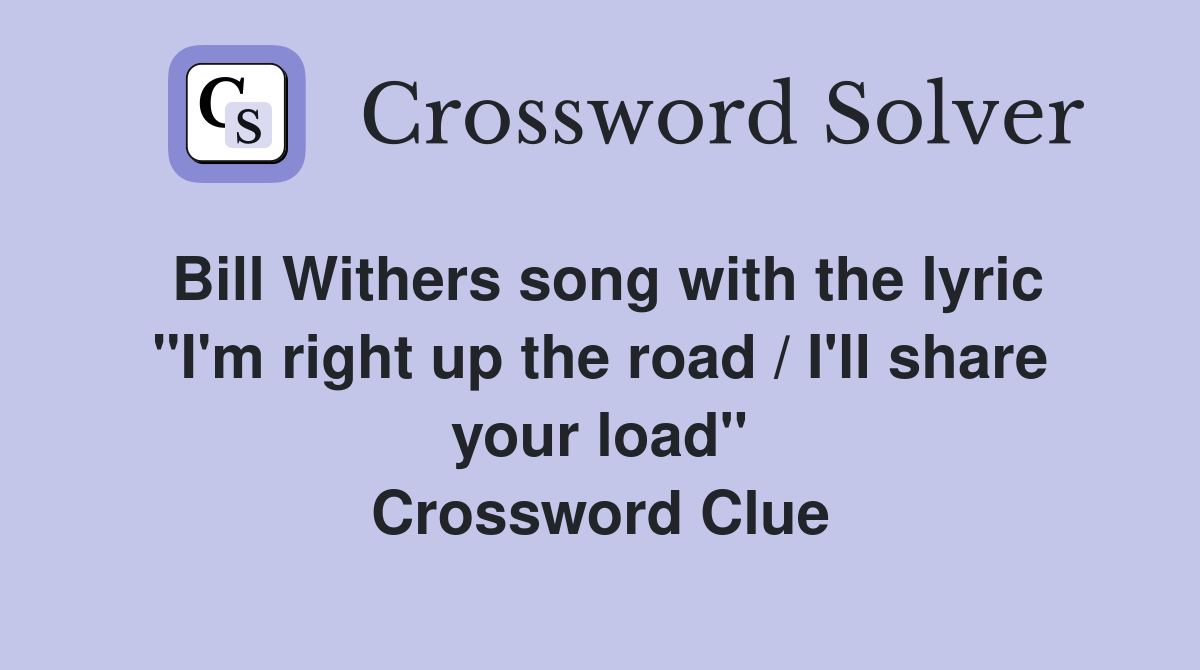 Bill Withers song with the lyric "I'm right up the road / I'll share your load" Crossword Clue