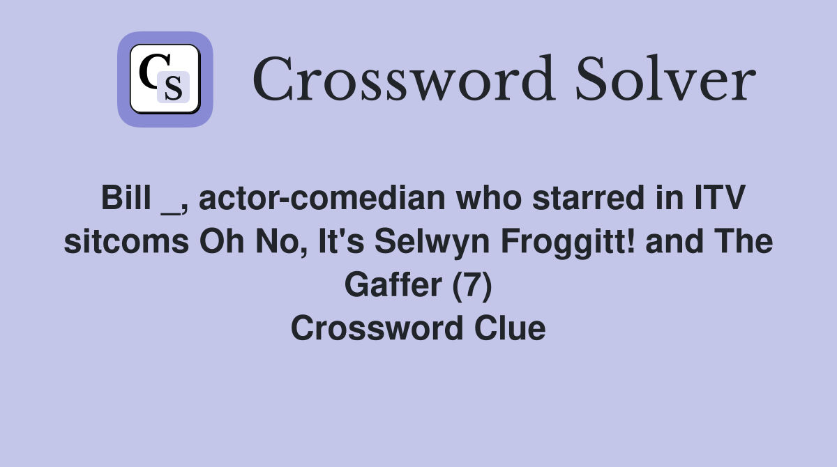 Bill _, actor-comedian who starred in ITV sitcoms Oh No, It's Selwyn Froggitt! and The Gaffer (7) Crossword Clue