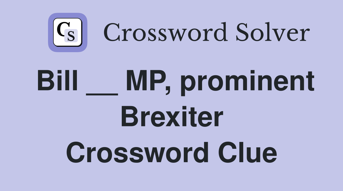 Bill __ MP, prominent Brexiter Crossword Clue