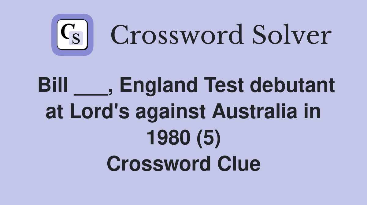 Bill ___, England Test debutant at Lord's against Australia in 1980 (5) Crossword Clue