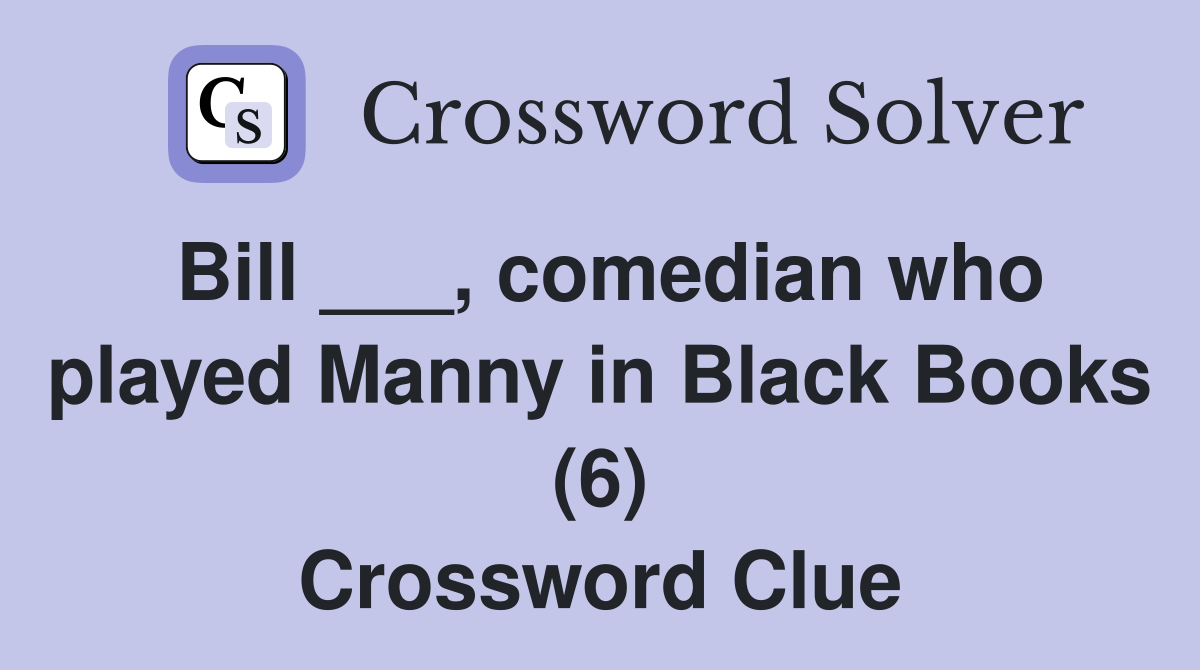 Bill ___, comedian who played Manny in Black Books (6) Crossword Clue