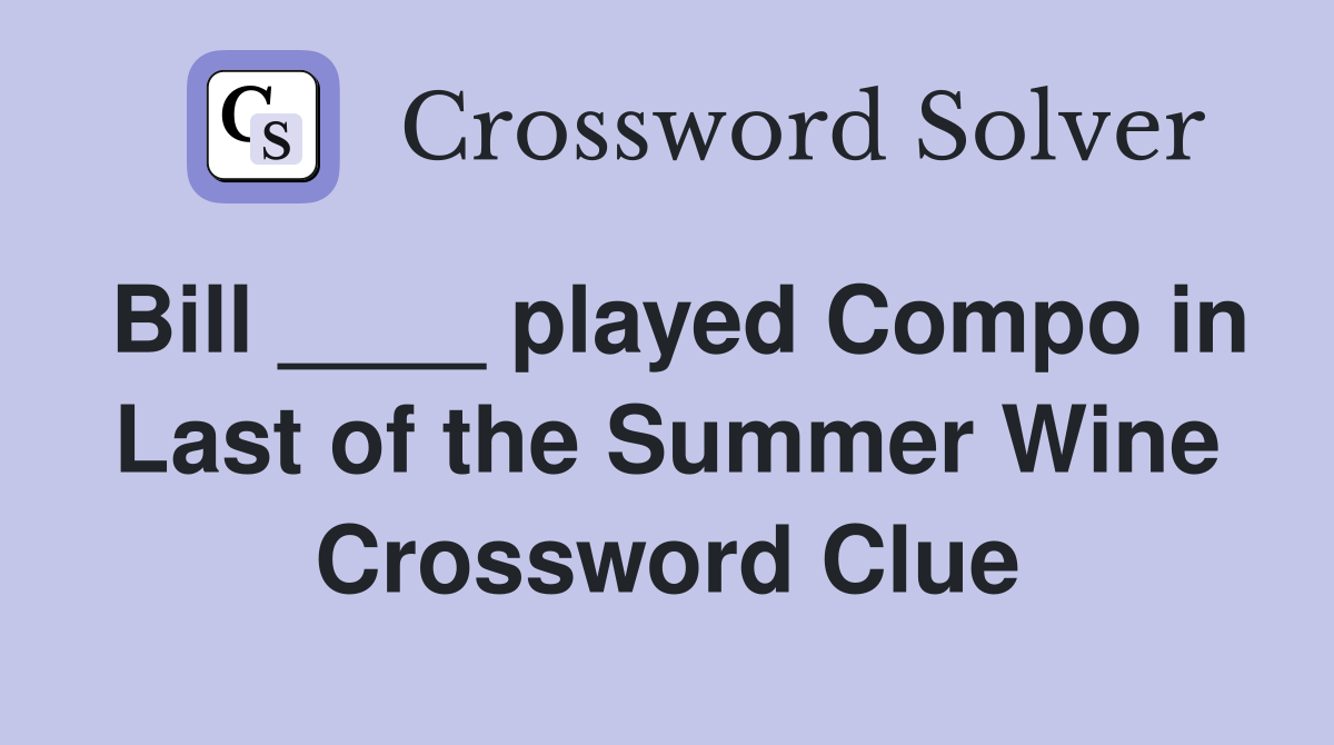 Bill ____ played Compo in Last of the Summer Wine Crossword Clue