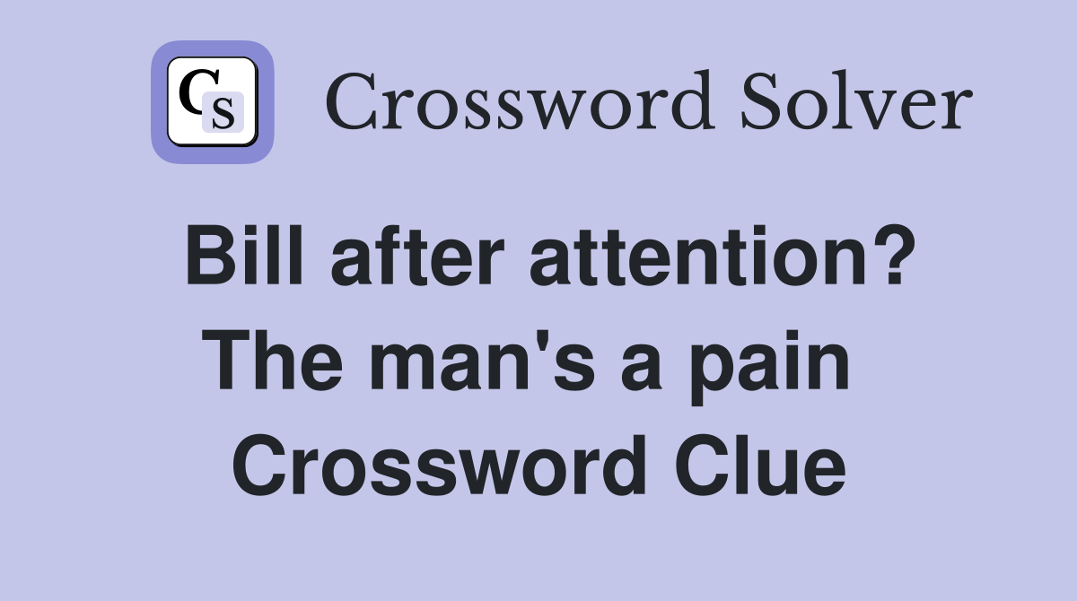 Bill after attention? The man's a pain  Crossword Clue