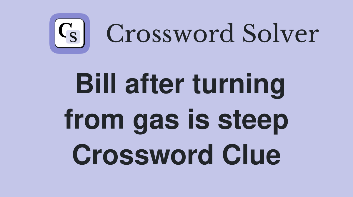 Bill after turning from gas is steep Crossword Clue