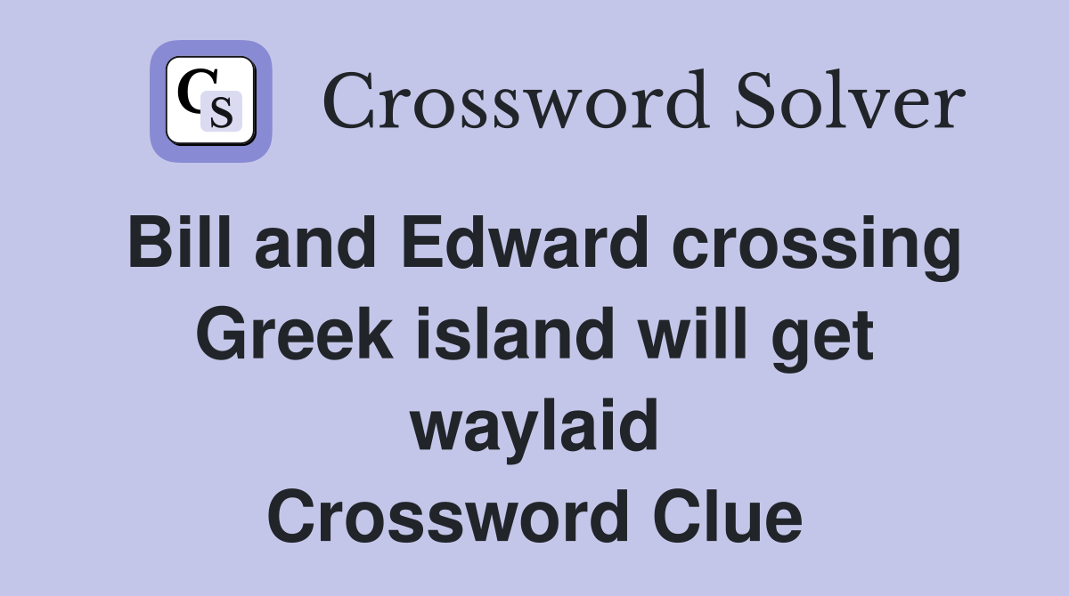 Bill and Edward crossing Greek island will get waylaid Crossword Clue