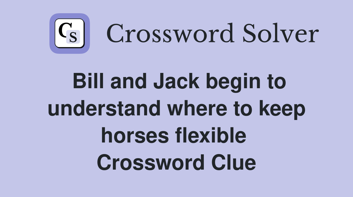 Bill and Jack begin to understand where to keep horses flexible  Crossword Clue