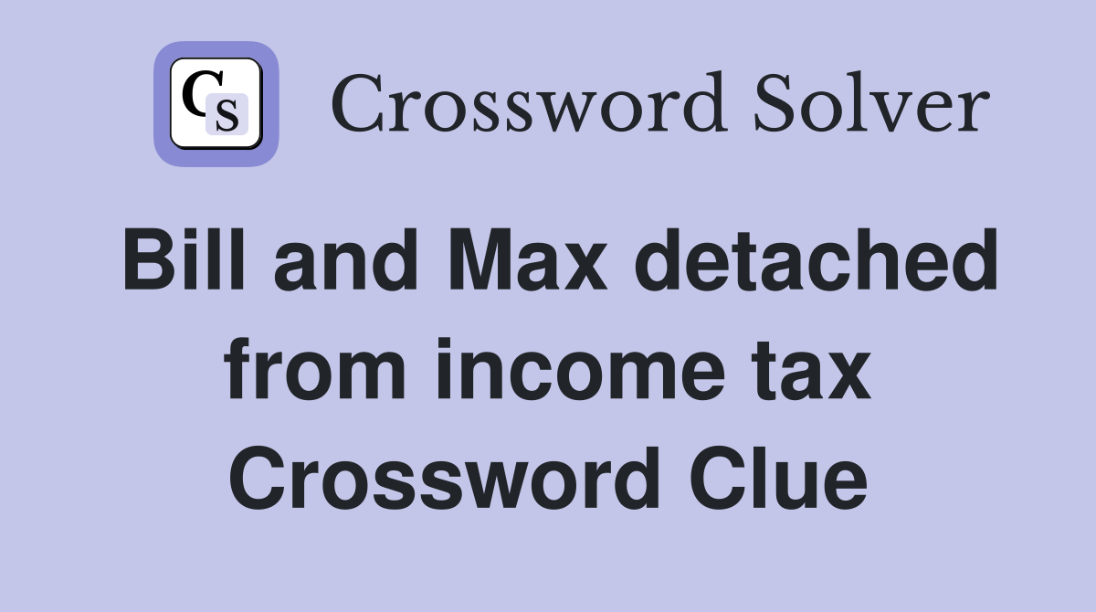 Bill and Max detached from income tax Crossword Clue