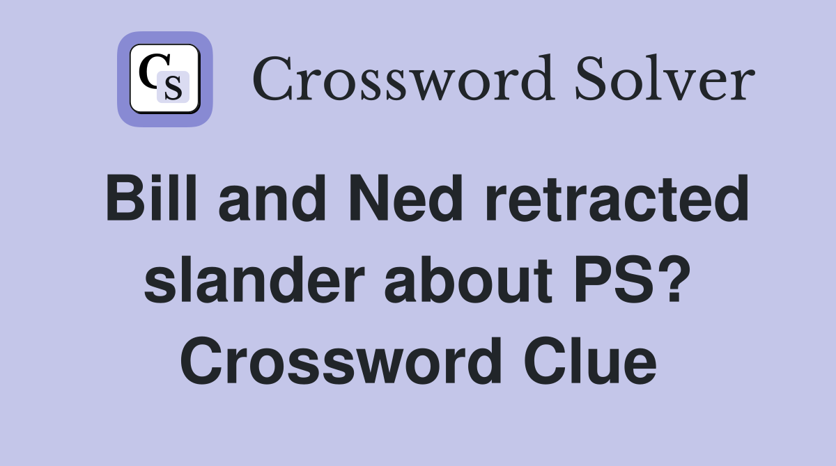 Bill and Ned retracted slander about PS? Crossword Clue