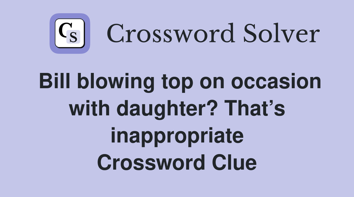 Bill blowing top on occasion with daughter? That’s inappropriate Crossword Clue