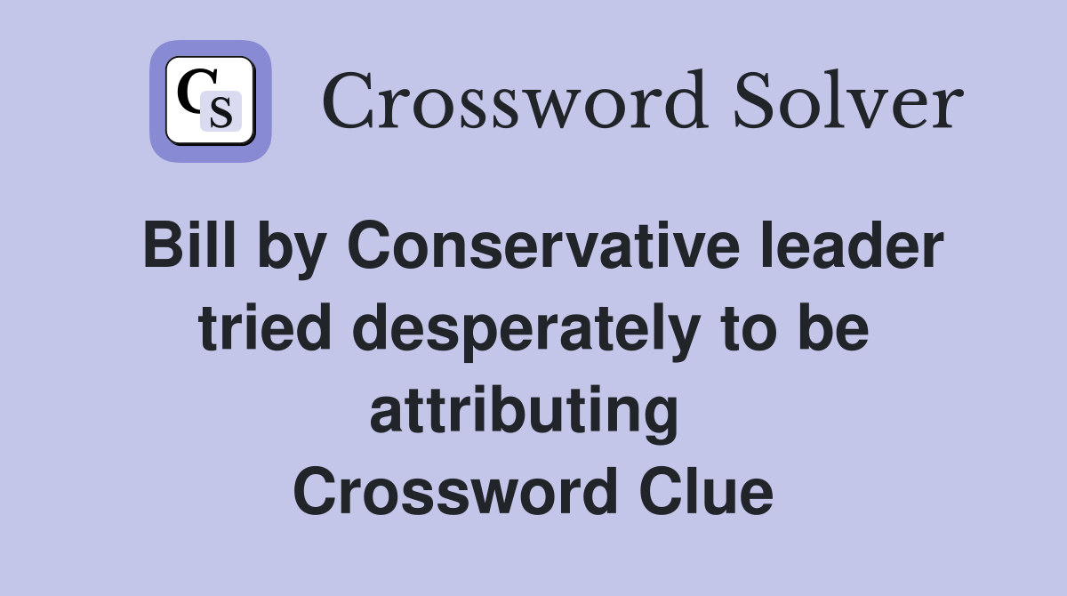 Bill by Conservative leader tried desperately to be attributing  Crossword Clue