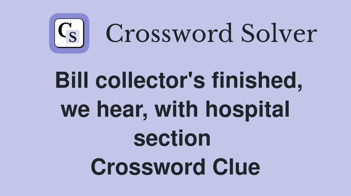 Bill collector's finished, we hear, with hospital section  Crossword Clue