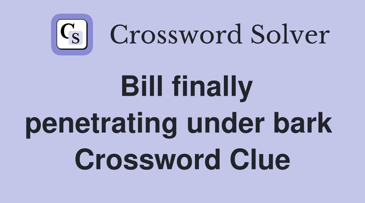 Bill finally penetrating under bark  Crossword Clue